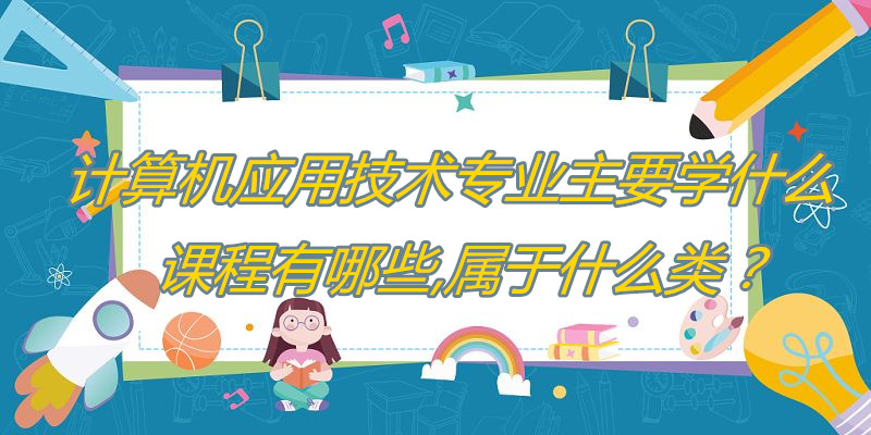 计算机应用技术专业主要学什么课程有哪些属于什么开云体育 开云官网类？(图1)