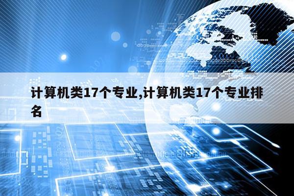 计算机类17开云APP 开云官网入口个专业计算机类17个专业排名(图1)