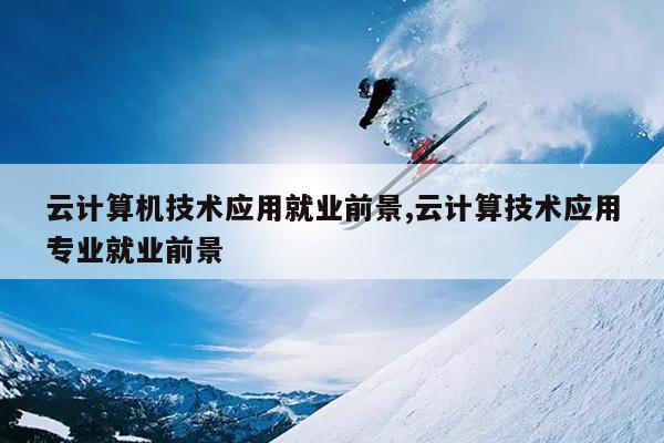 开云 开云体育官网云计算机技术应用就业前景云计算技术应用专业就业前景(图1)
